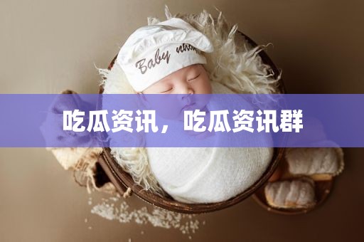 吃瓜资讯，吃瓜资讯群