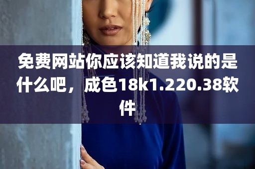 免费网站你应该知道我说的是什么吧，成色18k1.220.38软件