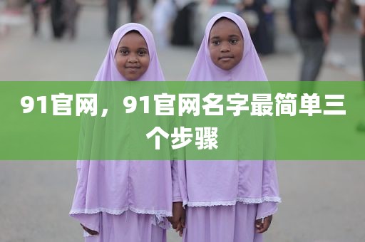 91官网，91官网名字最简单三个步骤