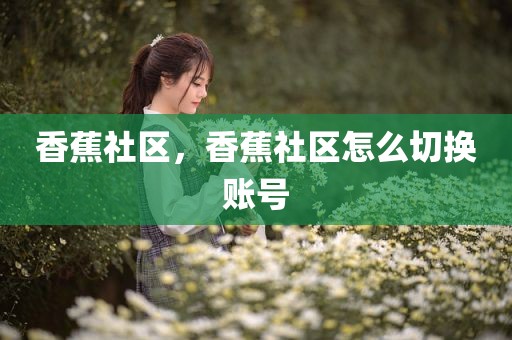 香蕉社区，香蕉社区怎么切换账号