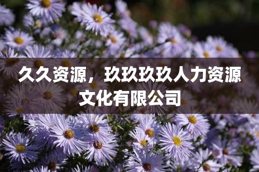 久久资源，玖玖玖玖人力资源文化有限公司