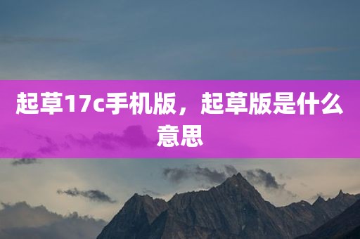 起草17c手机版，起草版是什么意思