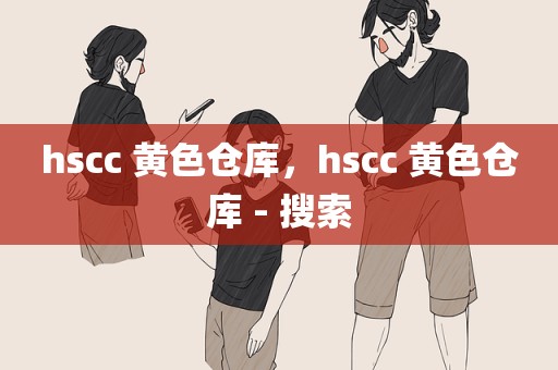 hscc 黄色仓库，hscc 黄色仓库 - 搜索