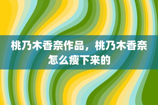 桃乃木香奈作品，桃乃木香奈怎么瘦下来的