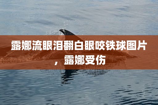 露娜流眼泪翻白眼咬铁球图片，露娜受伤