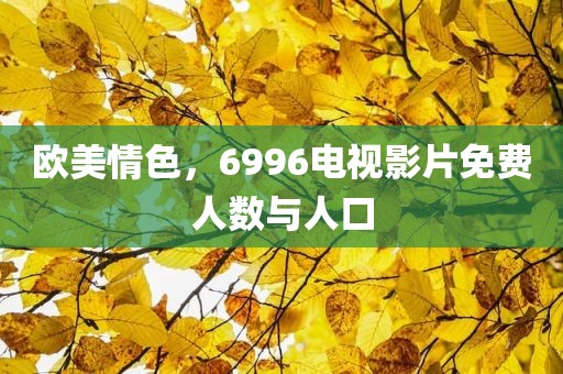 欧美情色，6996电视影片免费人数与人口