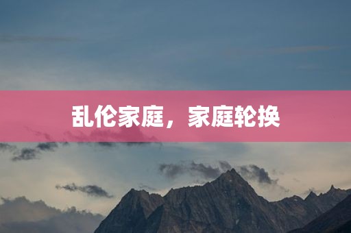 乱伦家庭，家庭轮换