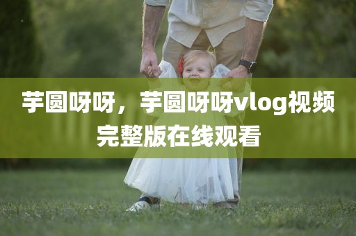 芋圆呀呀，芋圆呀呀vlog视频完整版在线观看