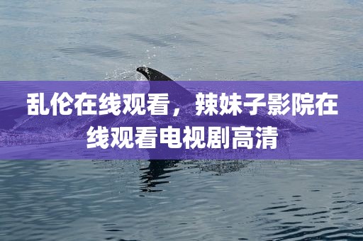 乱伦在线观看，辣妹子影院在线观看电视剧高清