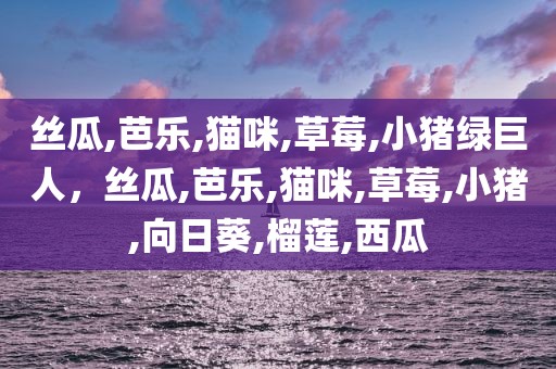 丝瓜,芭乐,猫咪,草莓,小猪绿巨人，丝瓜,芭乐,猫咪,草莓,小猪,向日葵,榴莲,西瓜