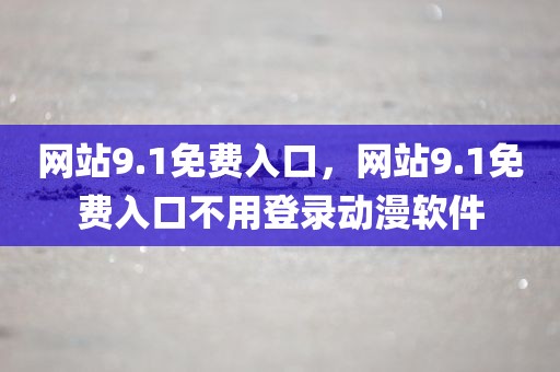 网站9.1免费入口，网站9.1免费入口不用登录动漫软件