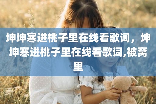 坤坤寒进桃子里在线看歌词，坤坤寒进桃子里在线看歌词,被窝里