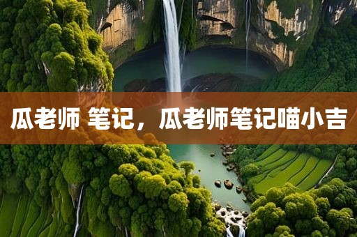 瓜老师 笔记，瓜老师笔记喵小吉