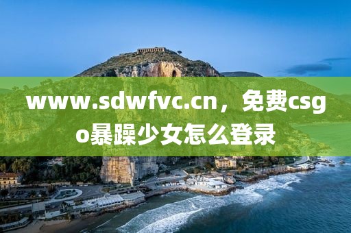 www.sdwfvc.cn，免费csgo暴躁少女怎么登录