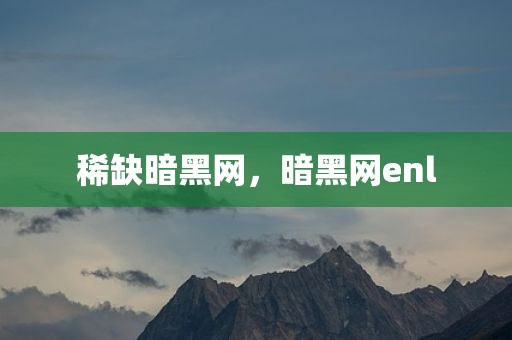 稀缺暗黑网，暗黑网enl