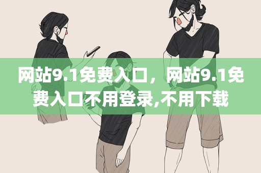 网站9.1免费入口，网站9.1免费入口不用登录,不用下载