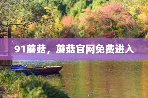 91蘑菇，蘑菇官网免费进入