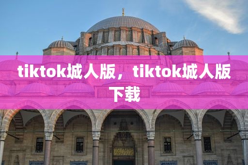tiktok城人版，tiktok城人版下载