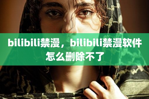 bilibili禁漫，bilibili禁漫软件怎么删除不了