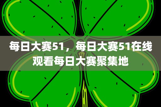 每日大赛51，每日大赛51在线观看每日大赛聚集地