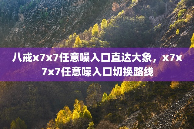 八戒x7x7任意噪入口直达大象，x7x7x7任意噪入口切换路线