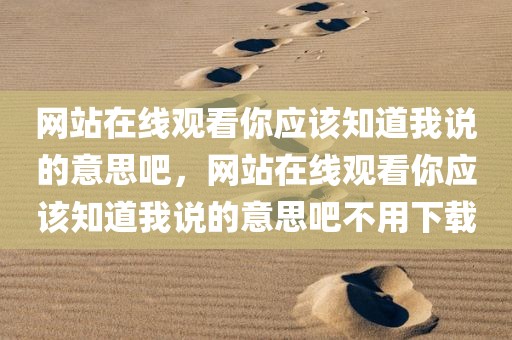 网站在线观看你应该知道我说的意思吧，网站在线观看你应该知道我说的意思吧不用下载