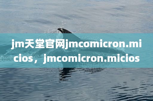jm天堂官网jmcomicron.micios，jmcomicron.micios