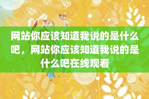 网站你应该知道我说的是什么吧，网站你应该知道我说的是什么吧在线观看