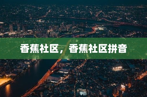 香蕉社区，香蕉社区拼音
