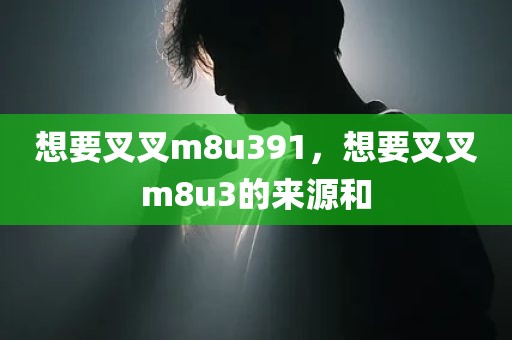 想要叉叉m8u391，想要叉叉m8u3的来源和