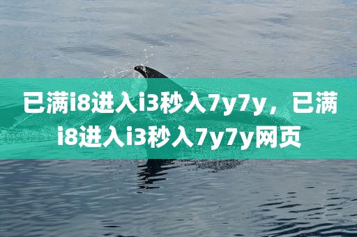 已满i8进入i3秒入7y7y，已满i8进入i3秒入7y7y网页