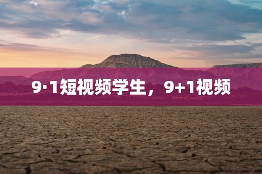 9·1短视频学生，9+1视频