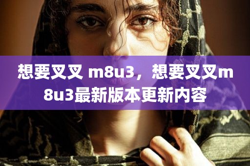 想要叉叉 m8u3，想要叉叉m8u3最新版本更新内容