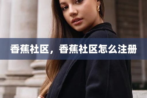 香蕉社区，香蕉社区怎么注册