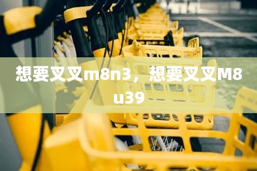 想要叉叉m8n3，想要叉叉M8u39
