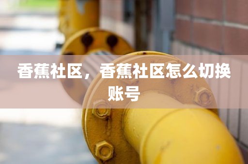 香蕉社区，香蕉社区怎么切换账号