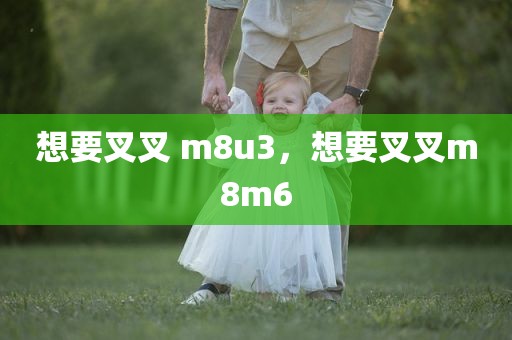 想要叉叉 m8u3，想要叉叉m8m6