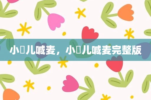 小苮儿喊麦，小苮儿喊麦完整版