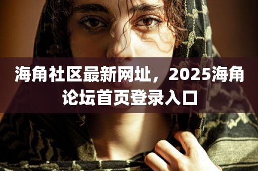 海角社区最新网址，2025海角论坛首页登录入口