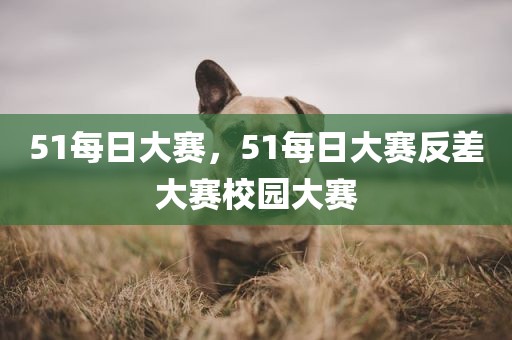 51每日大赛，51每日大赛反差大赛校园大赛