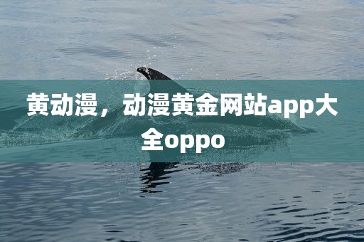 黄动漫，动漫黄金网站app大全oppo