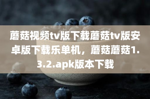 蘑菇视频tv版下载蘑菇tv版安卓版下载乐单机，蘑菇蘑菇1.3.2.apk版本下载
