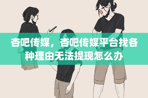杏吧传媒，杏吧传媒平台找各种理由无法提现怎么办