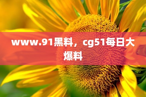www.91黑料，cg51每日大爆料