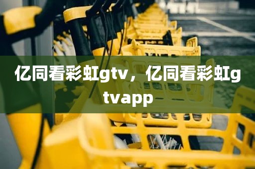 亿同看彩虹gtv，亿同看彩虹gtvapp