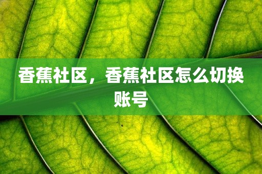 香蕉社区，香蕉社区怎么切换账号