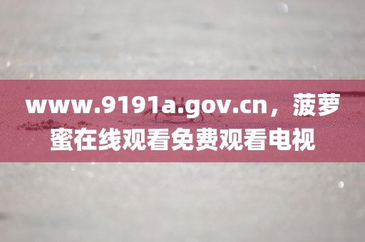 www.9191a.gov.cn，菠萝蜜在线观看免费观看电视