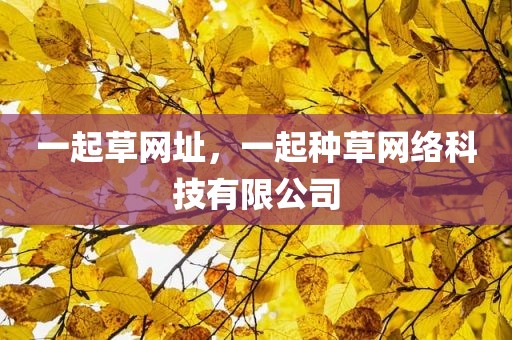 一起草网址，一起种草网络科技有限公司