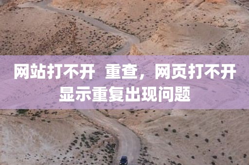 网站打不开  重查，网页打不开显示重复出现问题