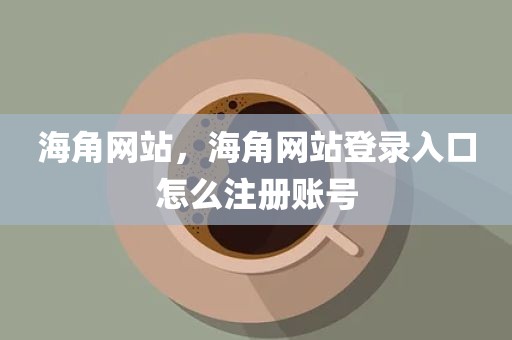 海角网站，海角网站登录入口怎么注册账号
